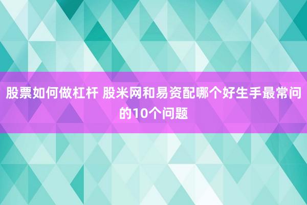 股票如何做杠杆 股米网和易资配哪个好生手最常问的10个问题