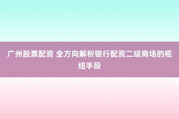 广州股票配资 全方向解析银行配资二级商场的枢纽手段