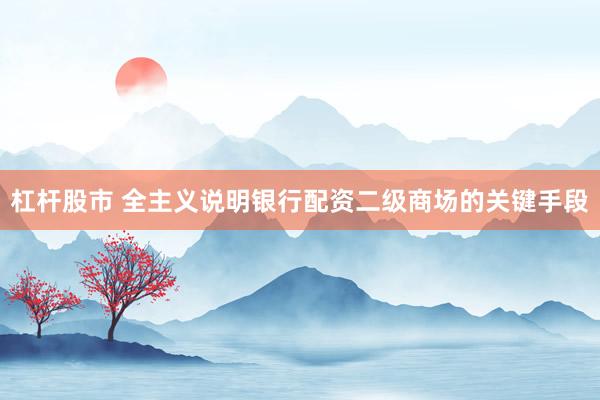 杠杆股市 全主义说明银行配资二级商场的关键手段