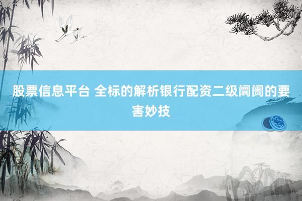 股票信息平台 全标的解析银行配资二级阛阓的要害妙技