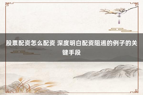 股票配资怎么配资 深度明白配资阻遏的例子的关键手段