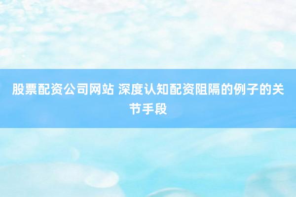 股票配资公司网站 深度认知配资阻隔的例子的关节手段