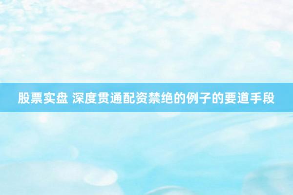 股票实盘 深度贯通配资禁绝的例子的要道手段