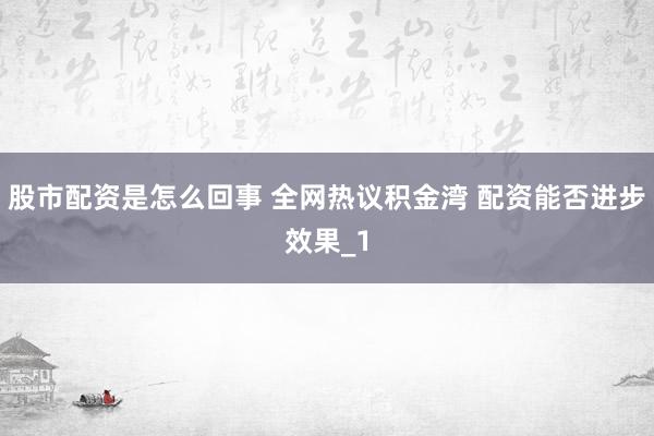 股市配资是怎么回事 全网热议积金湾 配资能否进步效果_1