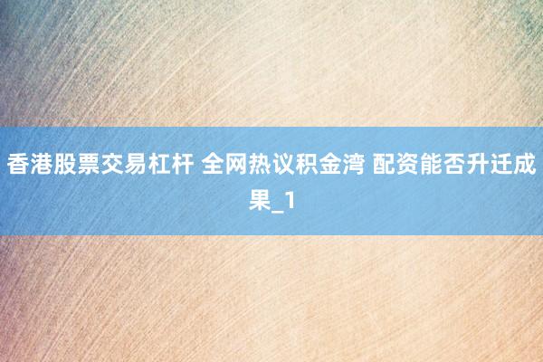 香港股票交易杠杆 全网热议积金湾 配资能否升迁成果_1