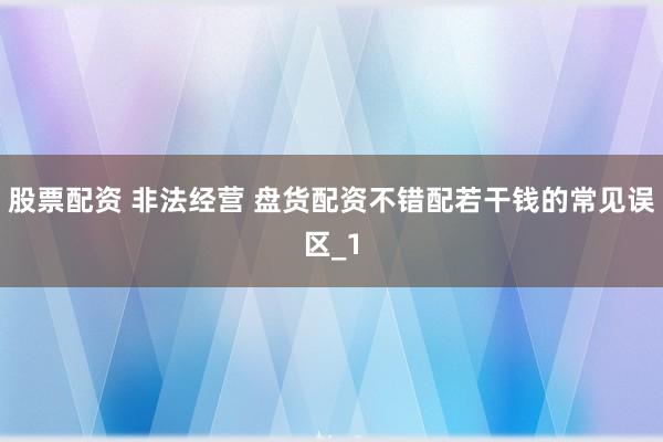 股票配资 非法经营 盘货配资不错配若干钱的常见误区_1