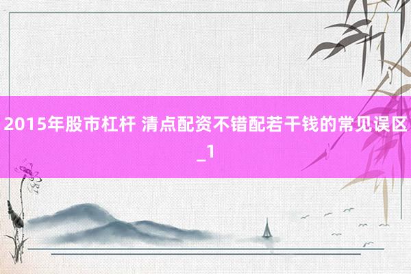 2015年股市杠杆 清点配资不错配若干钱的常见误区_1