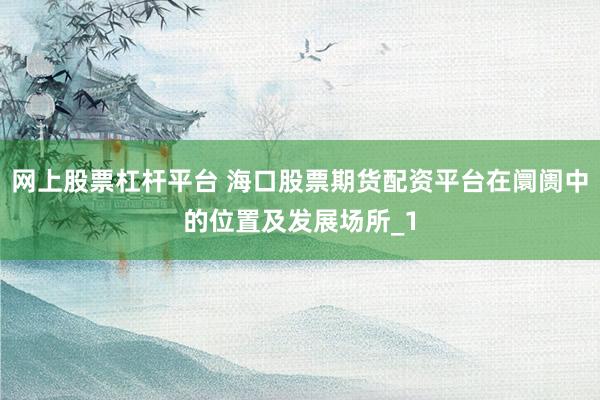 网上股票杠杆平台 海口股票期货配资平台在阛阓中的位置及发展场所_1