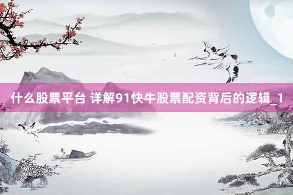 什么股票平台 详解91快牛股票配资背后的逻辑_1