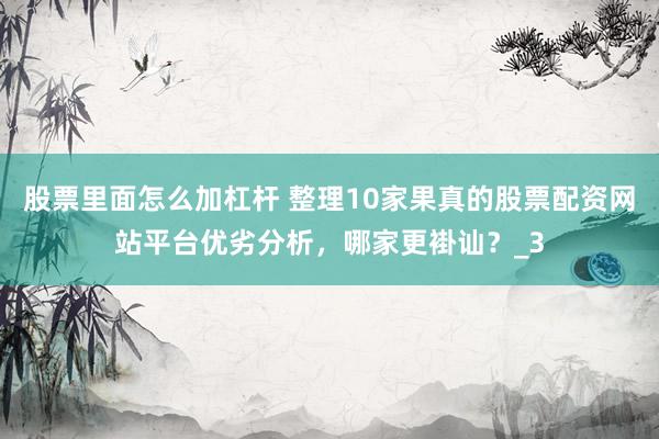 股票里面怎么加杠杆 整理10家果真的股票配资网站平台优劣分析，哪家更褂讪？_3