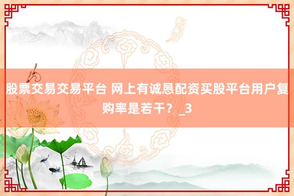 股票交易交易平台 网上有诚恳配资买股平台用户复购率是若干？_3