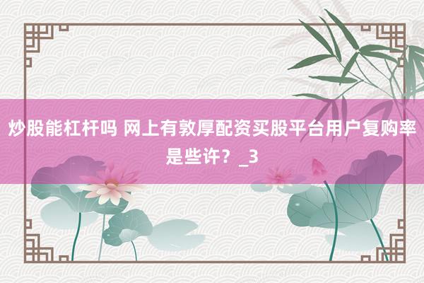 炒股能杠杆吗 网上有敦厚配资买股平台用户复购率是些许？_3