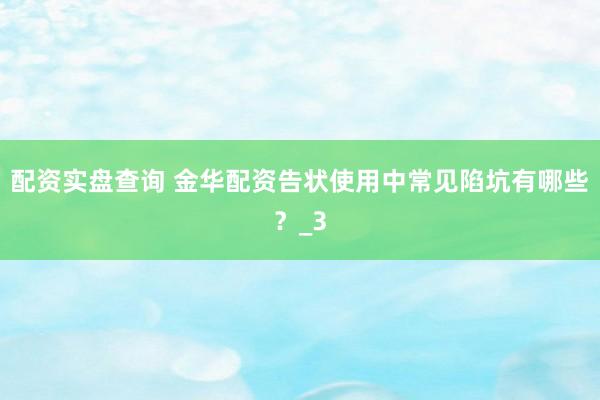 配资实盘查询 金华配资告状使用中常见陷坑有哪些？_3