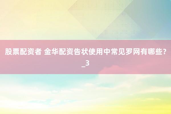 股票配资者 金华配资告状使用中常见罗网有哪些？_3