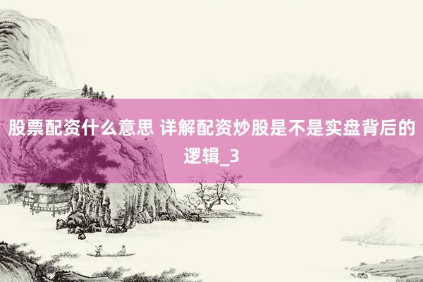 股票配资什么意思 详解配资炒股是不是实盘背后的逻辑_3