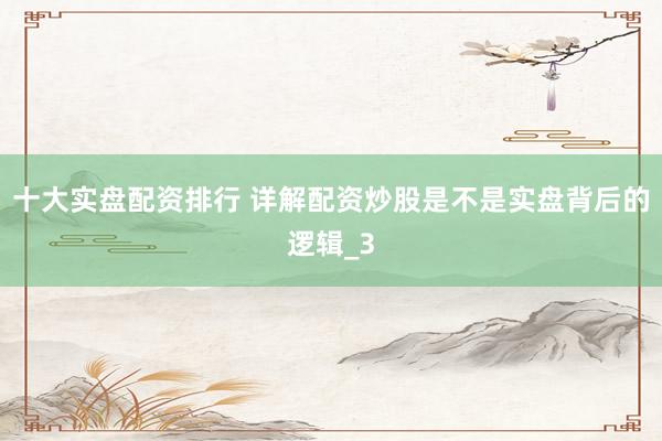十大实盘配资排行 详解配资炒股是不是实盘背后的逻辑_3