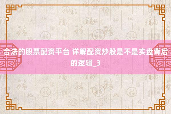 合法的股票配资平台 详解配资炒股是不是实盘背后的逻辑_3