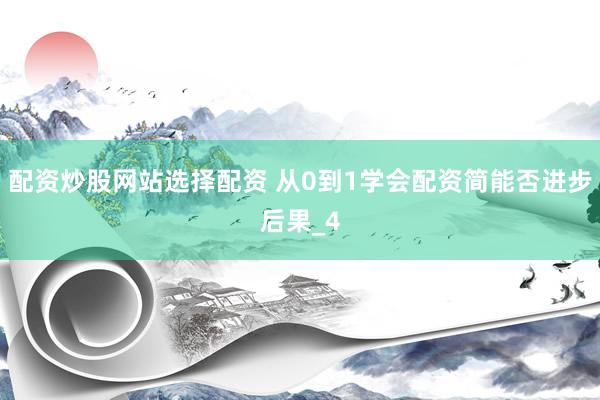 配资炒股网站选择配资 从0到1学会配资简能否进步后果_4