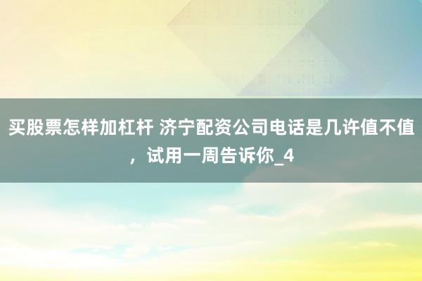 买股票怎样加杠杆 济宁配资公司电话是几许值不值,试用一周告诉你_4