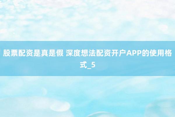 股票配资是真是假 深度想法配资开户APP的使用格式_5