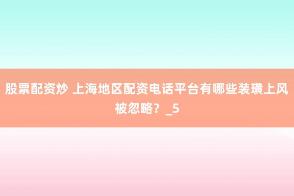 股票配资炒 上海地区配资电话平台有哪些装璜上风被忽略？_5