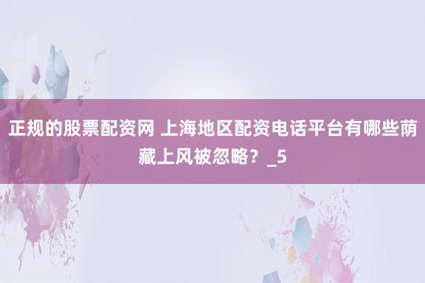 正规的股票配资网 上海地区配资电话平台有哪些荫藏上风被忽略?_5