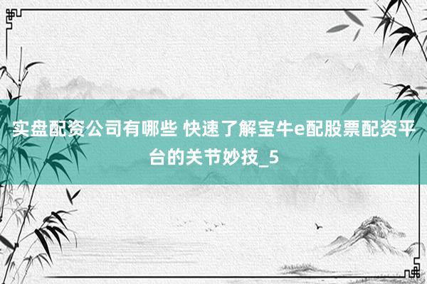 实盘配资公司有哪些 快速了解宝牛e配股票配资平台的关节妙技_5