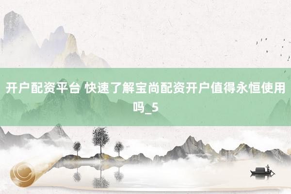 开户配资平台 快速了解宝尚配资开户值得永恒使用吗_5