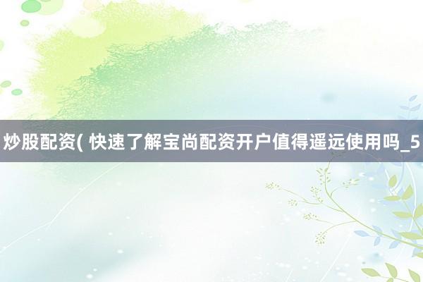 炒股配资( 快速了解宝尚配资开户值得遥远使用吗_5