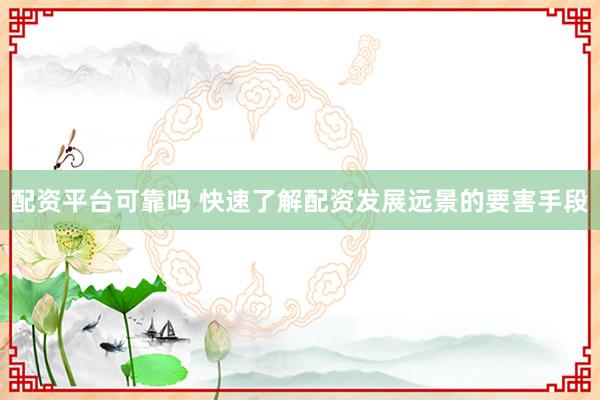 配资平台可靠吗 快速了解配资发展远景的要害手段