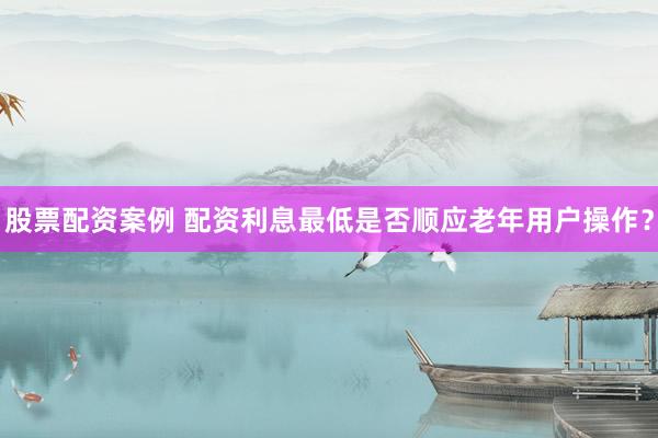 股票配资案例 配资利息最低是否顺应老年用户操作？
