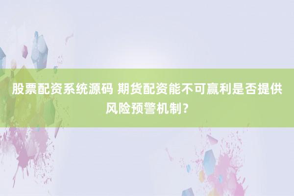 股票配资系统源码 期货配资能不可赢利是否提供风险预警机制?