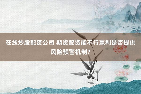 在线炒股配资公司 期货配资能不行赢利是否提供风险预警机制？