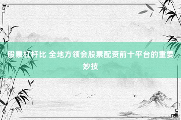 股票杠杆比 全地方领会股票配资前十平台的重要妙技