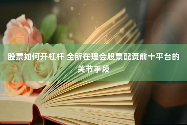 股票如何开杠杆 全所在理会股票配资前十平台的关节手段