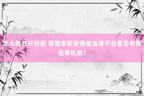 怎么做杠杆炒股 信管家配资恒指法律平台是否有黑名单机制？