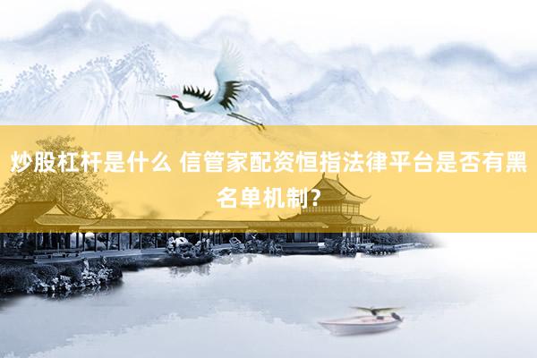 炒股杠杆是什么 信管家配资恒指法律平台是否有黑名单机制？
