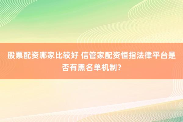 股票配资哪家比较好 信管家配资恒指法律平台是否有黑名单机制？