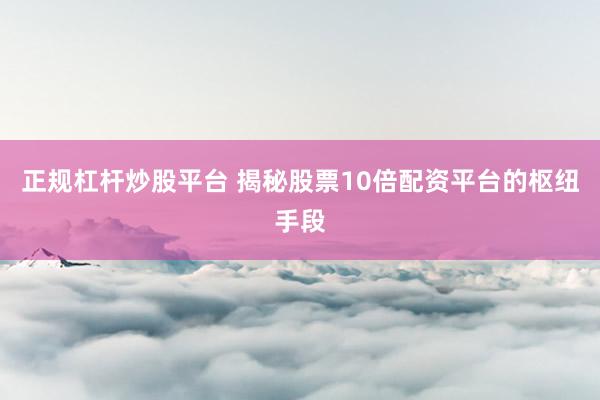正规杠杆炒股平台 揭秘股票10倍配资平台的枢纽手段