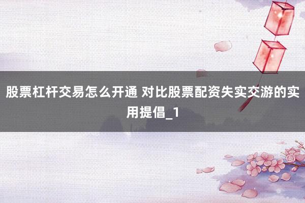 股票杠杆交易怎么开通 对比股票配资失实交游的实用提倡_1