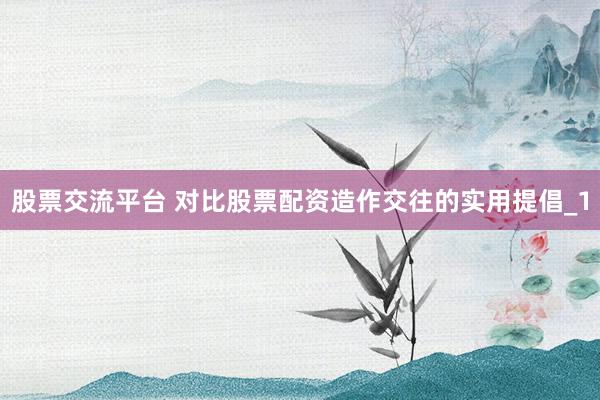 股票交流平台 对比股票配资造作交往的实用提倡_1