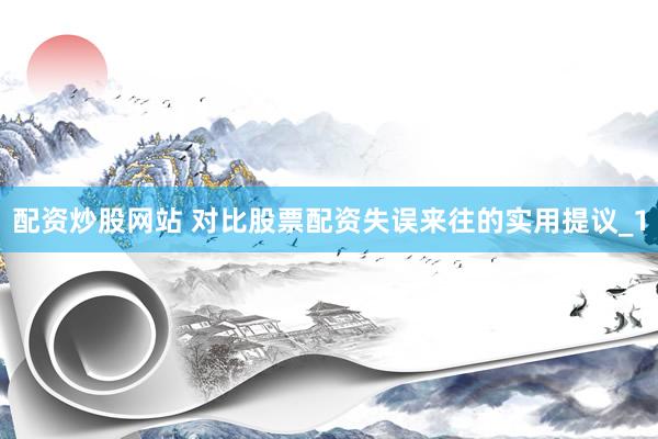 配资炒股网站 对比股票配资失误来往的实用提议_1