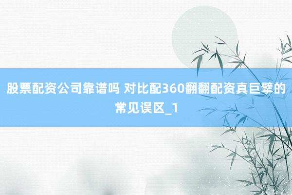 股票配资公司靠谱吗 对比配360翻翻配资真巨擘的常见误区_1