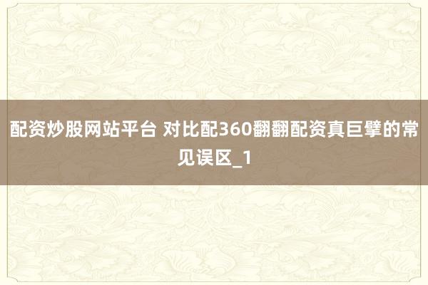配资炒股网站平台 对比配360翻翻配资真巨擘的常见误区_1