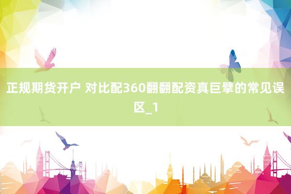 正规期货开户 对比配360翻翻配资真巨擘的常见误区_1