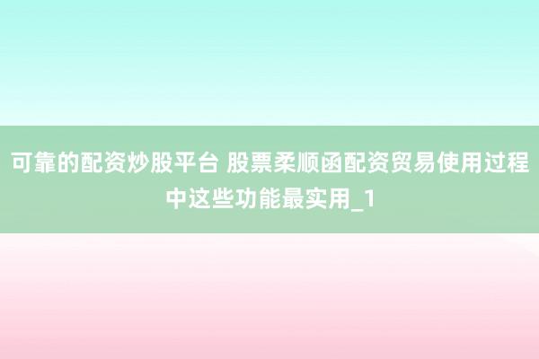 可靠的配资炒股平台 股票柔顺函配资贸易使用过程中这些功能最实用_1