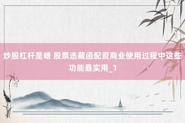 炒股杠杆是啥 股票选藏函配资商业使用过程中这些功能最实用_1