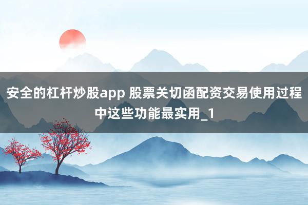 安全的杠杆炒股app 股票关切函配资交易使用过程中这些功能最实用_1