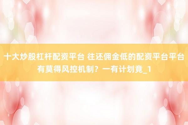 十大炒股杠杆配资平台 往还佣金低的配资平台平台有莫得风控机制？一有计划竟_1