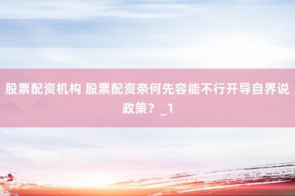 股票配资机构 股票配资奈何先容能不行开导自界说政策？_1
